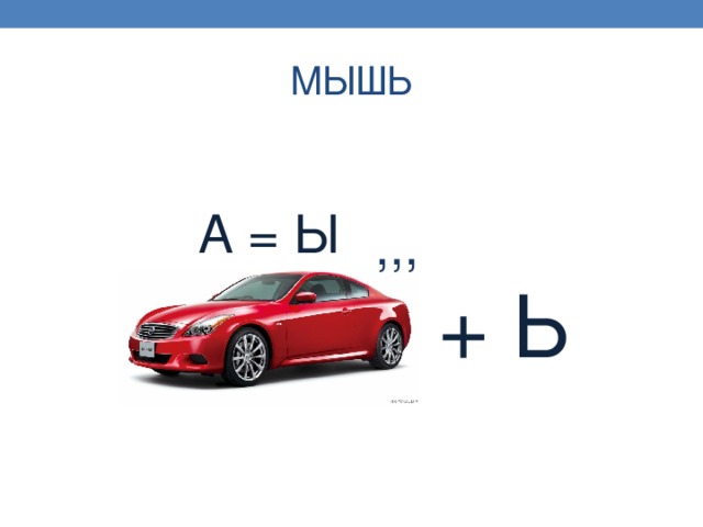 МЫШЬ А = Ы ,,, + Ь 