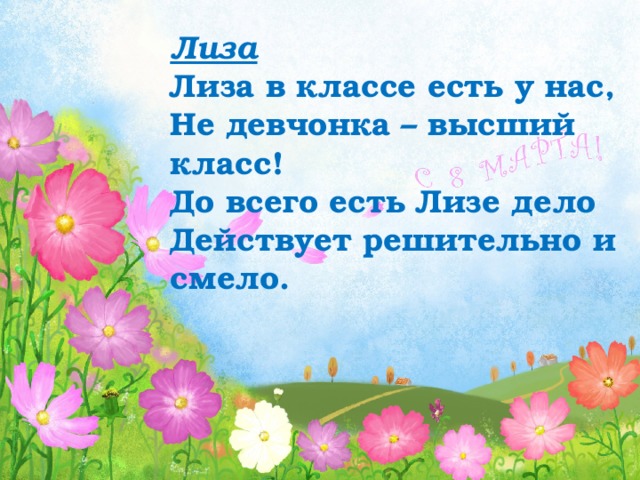 Лиза Лиза в классе есть у нас,  Не девчонка – высший класс! До всего есть Лизе дело Действует решительно и смело.   
