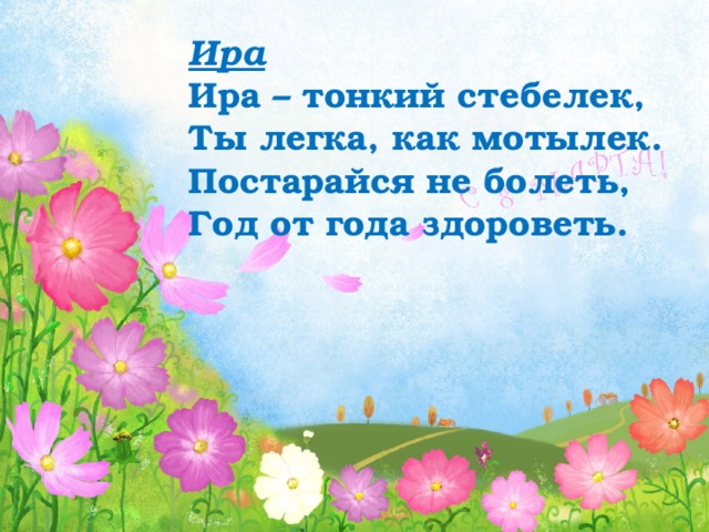 Ира Ира – тонкий стебелек,  Ты легка, как мотылек. Постарайся не болеть,  Год от года здороветь. 