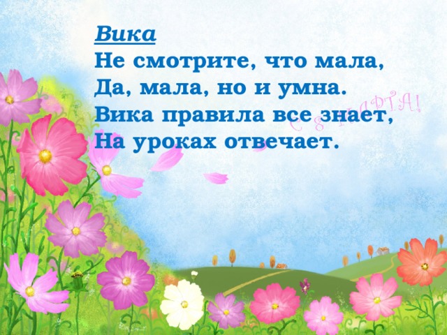 Вика Не смотрите, что мала,  Да, мала, но и умна. Вика правила все знает,  На уроках отвечает. 