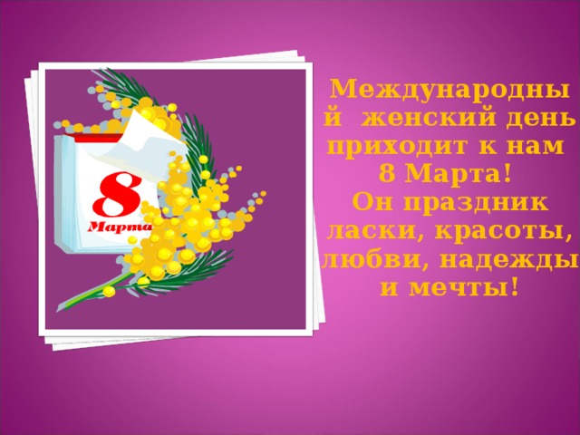 Международный женский день приходит к нам 8 Марта! Он праздник ласки, красоты, любви, надежды и мечты! 