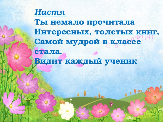 Настя Ты немало прочитала Интересных, толстых книг, Самой мудрой в классе стала. Видит каждый ученик 