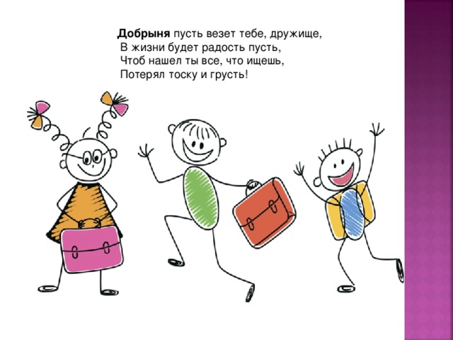 Добрыня пусть везет тебе, дружище,   В жизни будет радость пусть,   Чтоб нашел ты все, что ищешь,   Потерял тоску и грусть! 