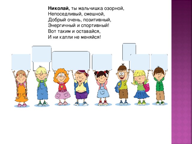 Николай, ты мальчишка озорной,  Непоседливый, смешной,  Добрый очень, позитивный,  Энергичный и спортивный!  Вот таким и оставайся,  И ни капли не меняйся! 