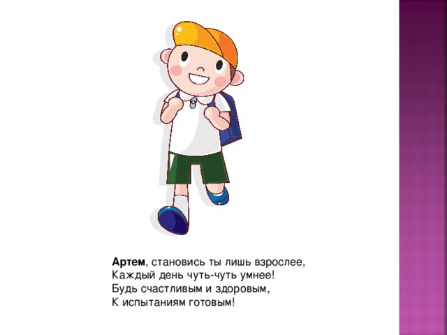 Артем , становись ты лишь взрослее,  Каждый день чуть-чуть умнее!  Будь счастливым и здоровым,  К испытаниям готовым! 