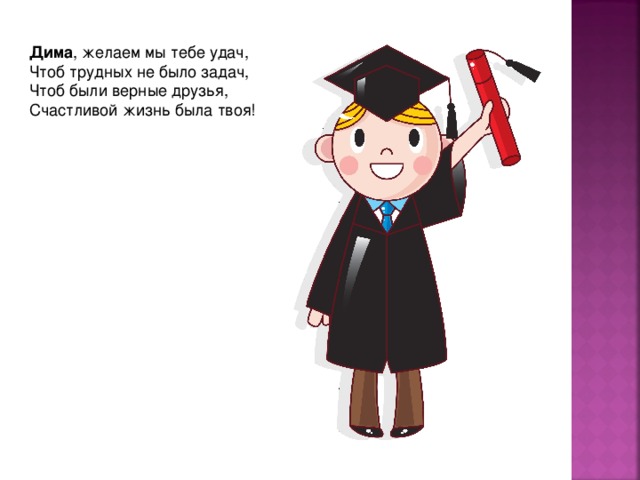 Дима , желаем мы тебе удач,  Чтоб трудных не было задач,  Чтоб были верные друзья,  Счастливой жизнь была твоя! 