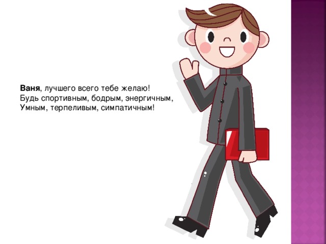 Ваня , лучшего всего тебе желаю!  Будь спортивным, бодрым, энергичным,  Умным, терпеливым, симпатичным! 