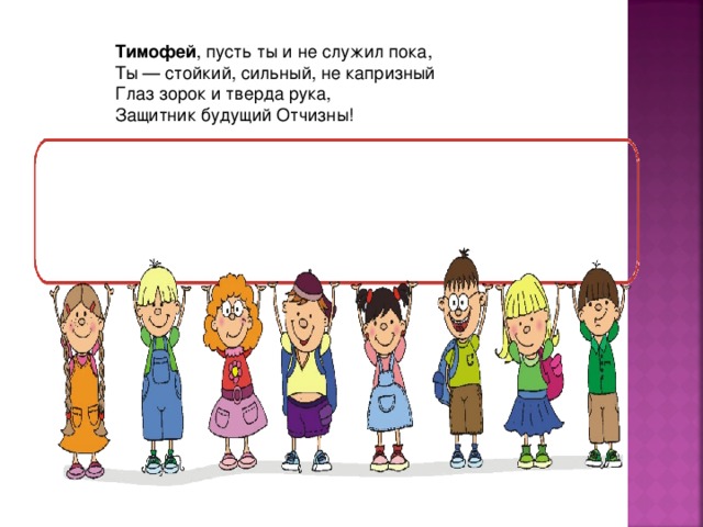 Тимофей , пусть ты и не служил пока,  Ты — стойкий, сильный, не капризный  Глаз зорок и тверда рука,  Защитник будущий Отчизны! 