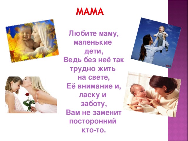 Любите маму, маленькие  дети,  Ведь без неё так трудно жить  на свете,  Её внимание и, ласку и  заботу,  Вам не заменит посторонний  кто-то. 