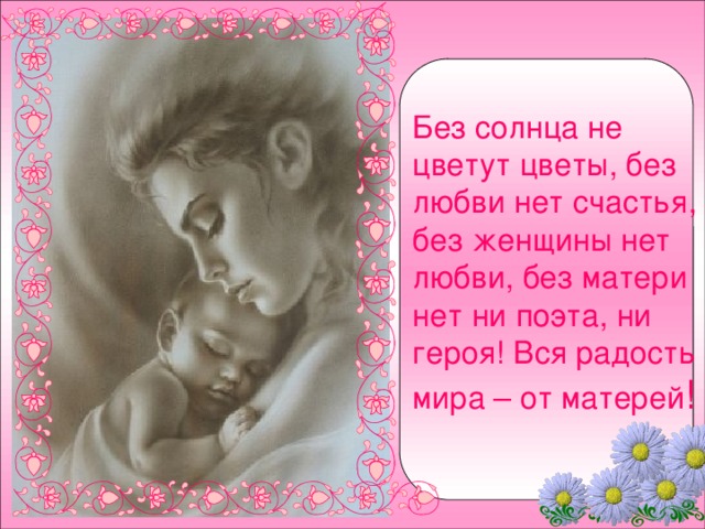 Без солнца не цветут цветы, без любви нет счастья, без женщины нет любви, без матери нет ни поэта, ни героя! Вся радость мира – от матерей ! 