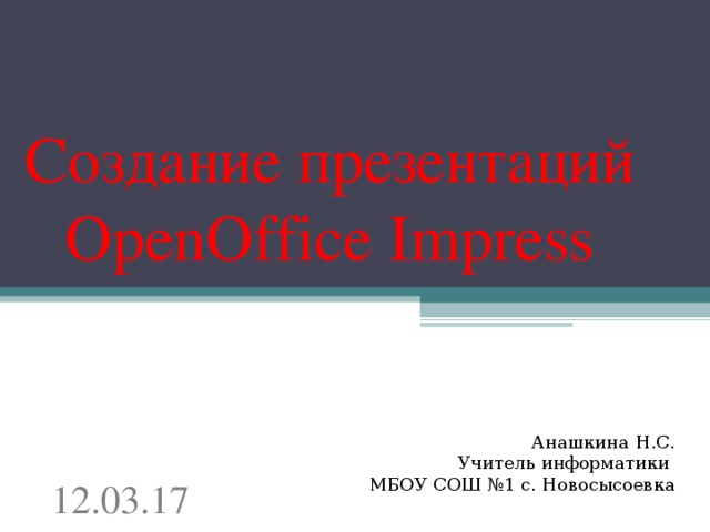 Создание презентаций OpenOffice Impress Анашкина Н.С. Учитель информатики МБОУ СОШ №1 с. Новосысоевка 12.03.17 