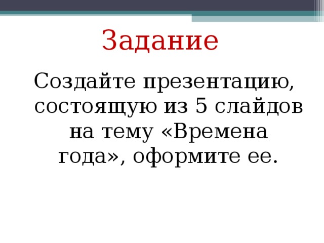 Задание Создайте презентацию, состоящую из 5 слайдов на тему «Времена года», оформите ее. 