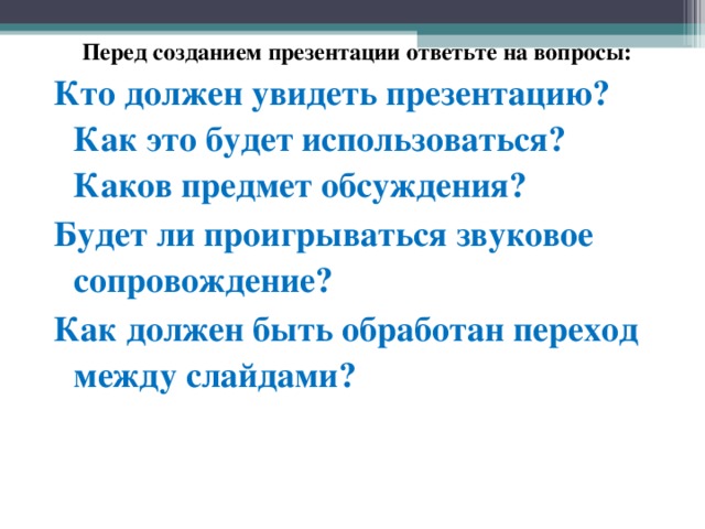 Перед созданием презентации ответьте на вопросы: Кто должен увидеть презентацию? Как это будет использоваться? Каков предмет обсуждения? Будет ли проигрываться звуковое сопровождение? Как должен быть обработан переход между слайдами?  