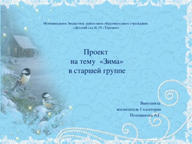   Муниципальное бюджетное дошкольное образовательное учреждение  «Детский сад № 29 «Теремок»      Проект  на тему «Зима»  в старшей группе Выполнила воспитатель 1 категории Полещикова А.Г. 