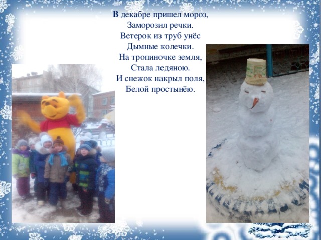     В  декабре пришел мороз,  Заморозил речки.  Ветерок из труб унёс  Дымные колечки.  На тропиночке земля,  Стала ледяною.  И снежок накрыл поля,  Белой простынёю. 