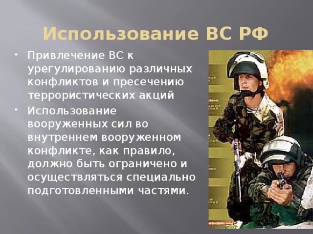 Использование ВС РФ Привлечение ВС к урегулированию различных конфликтов и пресечению террористических акций Использование вооруженных сил во внутреннем вооруженном конфликте, как правило, должно быть ограничено и осуществляться специально подготовленными частями. 