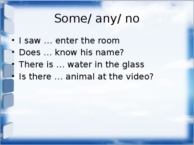 Some/ any/ no I saw … enter the room Does … know his name? There is … water in the glass Is there … animal at the video? 