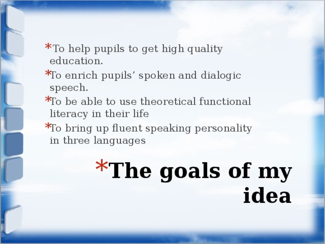  To help pupils to get high quality education. To enrich pupils’ spoken and dialogic speech. To be able to use theoretical functional literacy in their life To bring up fluent speaking personality in three languages The goals of my idea 