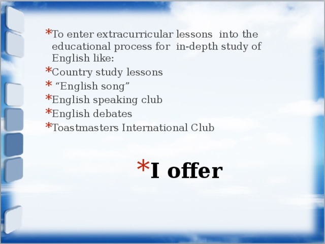 To enter extracurricular lessons into the educational process for in-depth study of English like: Country study lessons “ English song” English speaking club English debates Toastmasters International Club I offer 