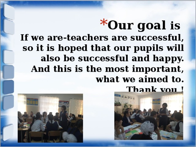 Our goal is  If we are-teachers are successful, so it is hoped that our pupils will also be successful and happy. And this is the most important, what we aimed to.  Thank you ! 