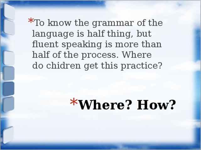 To know the grammar of the language is half thing, but fluent speaking is more than half of the process. Where do chidren get this practice? Where? How? 