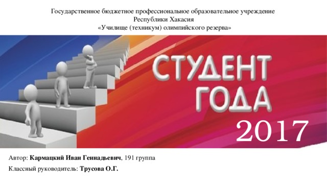 Государственное бюджетное профессиональное образовательное учреждение  Республики Хакасия  «Училище (техникум) олимпийского резерва» 2017 Автор: Кармацкий Иван Геннадьевич , 191 группа Классный руководитель: Трусова О.Г. 
