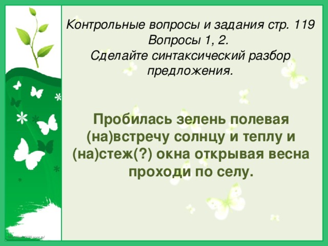 Контрольные вопросы и задания стр. 119 Вопросы 1, 2. Сделайте синтаксический разбор предложения. Пробилась зелень полевая (на)встречу солнцу и теплу и (на)стеж(?) окна открывая весна проходи по селу. 