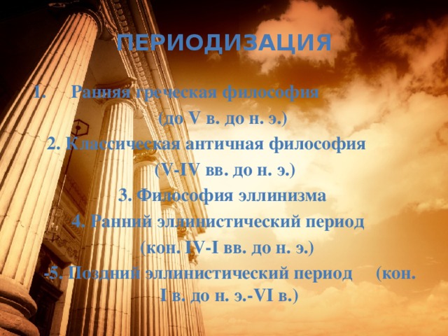 ПЕРИОДИЗАЦИЯ Ранняя греческая философия (до V в. до н. э.) 2. Классическая античная философия  (V-IV вв. до н. э.) 3. Философия эллинизма  4. Ранний эллинистический период  (кон. IV-I вв. до н. э.)  -5. Поздний эллинистический период (кон. I в. до н. э.-VI в.) 