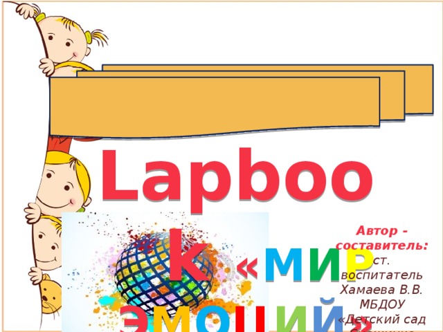   Знакомьтесь - Lapbook « М И Р Э М О Ц И Й » Автор - составитель: ст. воспитатель Хамаева В.В. МБДОУ «Детский сад «Снежинка» 