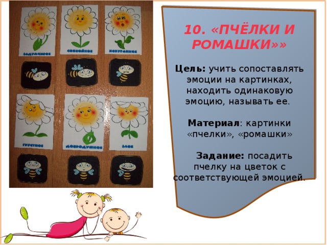 10. «ПЧЁЛКИ И РОМАШКИ»»  Цель:  учить сопоставлять эмоции на картинках, находить одинаковую эмоцию, называть ее. Материал : картинки «пчелки», «ромашки»  Задание:  посадить пчелку на цветок с соответствующей эмоцией.  