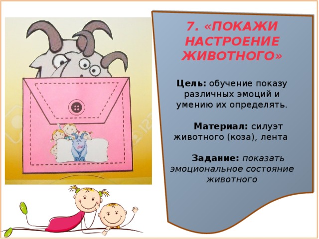 7. «ПОКАЖИ НАСТРОЕНИЕ ЖИВОТНОГО»  Цель:  обучение показу различных эмоций и умению их определять.  Материал:  силуэт животного (коза), лента    Задание: показать эмоциональное состояние животного 