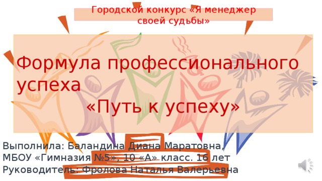 Городской конкурс «Я менеджер своей судьбы» Формула профессионального успеха «Путь к успеху» Выполнила: Баландина Диана Маратовна, МБОУ «Гимназия №5», 10 «А» класс. 16 лет Руководитель: Фролова Наталья Валерьевна 