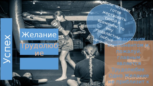 Если человек готов жертвовать силой и временем, то ему подвластны любые начинания. Успех Желание Следующим компонентом и, пожалуй, главным является Трудолюбие. Одно Желание не приблизит к мечте. Трудолюбие 