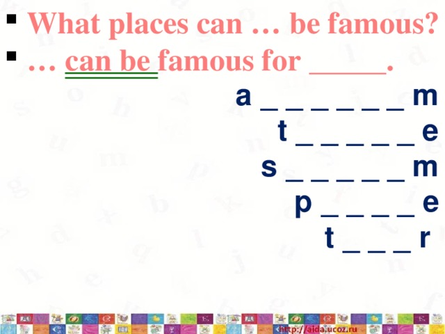  What places can … be famous? … can be famous for _____. a _ _ _ _ _ _ m t _ _ _ _ _ e s _ _ _ _ _ m p _ _ _ _ e t _ _ _ r Вопрос: What places can cities and towns be famous? Ответ:Towns and Cities can be famous for ….. 3/12/17   