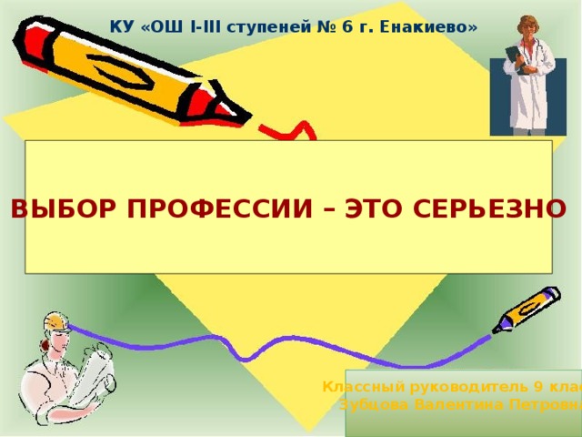 КУ «ОШ I-III ступеней № 6 г. Енакиево»  ВЫБОР ПРОФЕССИИ – ЭТО СЕРЬЕЗНО Классный руководитель 9 класса Зубцова Валентина Петровна 