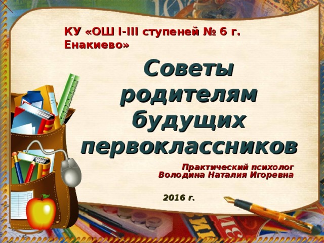 КУ «ОШ I-III ступеней № 6 г. Енакиево» Советы родителям будущих первоклассников Практический психолог Володина Наталия Игоревна  2016 г. 
