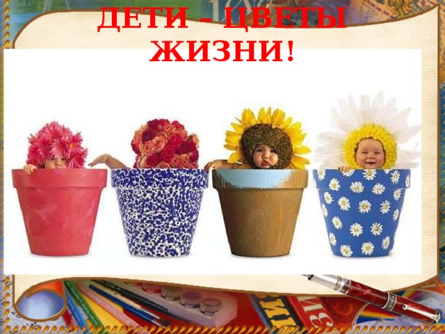 ДЕТИ – ЦВЕТЫ ЖИЗНИ! 