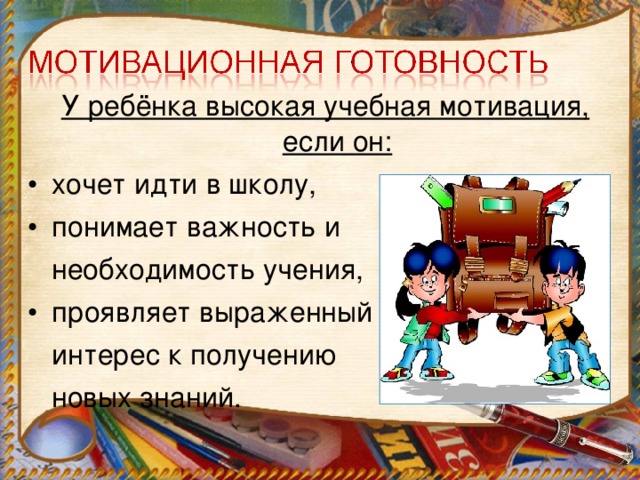 У ребёнка высокая учебная мотивация, если он: хочет идти в школу, понимает важность и  необходимость учения, проявляет выраженный  интерес к получению  новых знаний. 