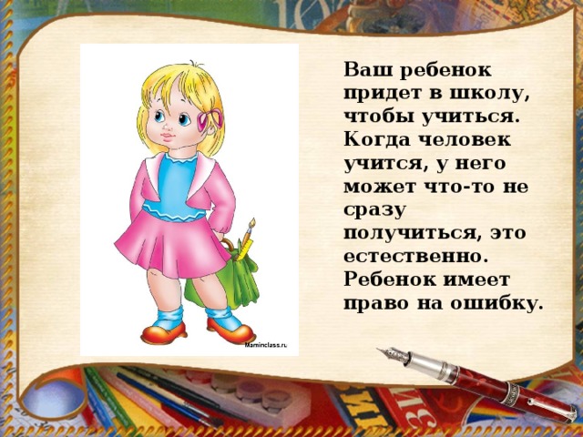 Ваш ребенок придет в школу, чтобы учиться. Когда человек учится, у него может что-то не сразу получиться, это естественно. Ребенок имеет право на ошибку. 