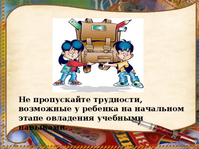 Не пропускайте трудности, возможные у ребенка на начальном этапе овладения учебными навыками. 