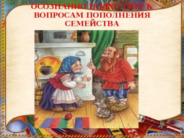 ОСОЗНАННО ПОДХОДИТЕ К ВОПРОСАМ ПОПОЛНЕНИЯ СЕМЕЙСТВА 