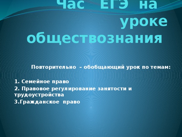 Час ЕГЭ на уроке обществознания  Повторительно – обобщающий урок по темам:  1. Семейное право 2. Правовое регулирование занятости и трудоустройства 3.Гражданское право 