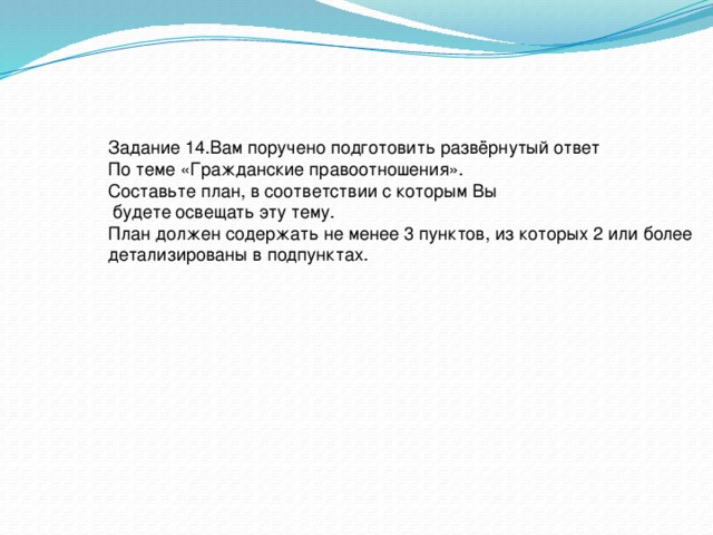 Задание 14.Вам поручено подготовить развёрнутый ответ По теме «Гражданские правоотношения». Составьте план, в соответствии с которым Вы  будете освещать эту тему. План должен содержать не менее 3 пунктов, из которых 2 или более детализированы в подпунктах. 