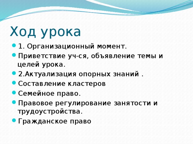 Ход урока 1. Организационный момент. Приветствие уч-ся, объявление темы и целей урока. 2.Актуализация опорных знаний . Составление кластеров Семейное право. Правовое регулирование занятости и трудоустройства. Гражданское право 