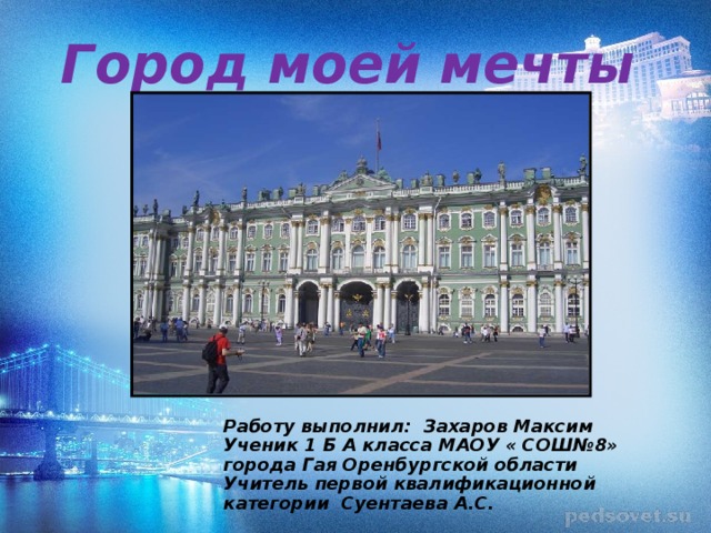 Город моей мечты Работу выполнил : Захаров Максим Ученик 1 Б А класса МАОУ « СОШ№8» города Гая Оренбургской области Учитель первой квалификационной категории  Суентаева А.С. 