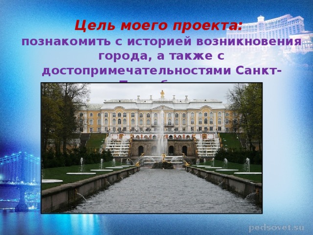 Цель моего проекта: познакомить с историей возникновения города, а также с достопримечательностями Санкт- Петербурга. 