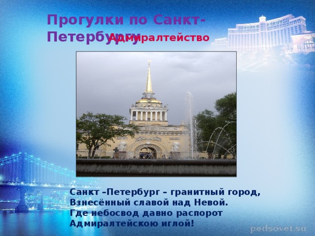Прогулки по Санкт-Петербургу Адмиралтейство Санкт –Петербург – гранитный город, Взнесённый славой над Невой. Где небосвод давно распорот Адмиралтейскою иглой! 