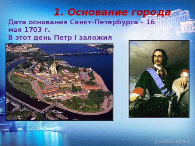 1. Основание города Дата основания Санкт-Петербурга – 16 мая 1703 г. В этот день Петр I заложил Петропавловскую крепость.    