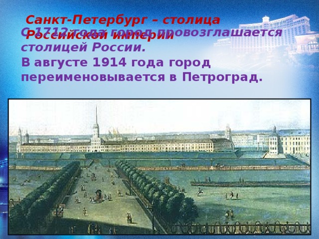 Санкт-Петербург – столица Российской империи С 1712 года город провозглашается столицей России .  В августе 1914 года город переименовывается в Петроград.  