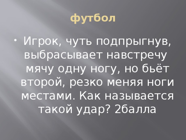 футбол Игрок, чуть подпрыгнув, выбрасывает навстречу мячу одну ногу, но бьёт второй, резко меняя ноги местами. Как называется такой удар? 2балла 